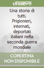 Una storia di tutti. Prigionieri, internati, deportati italiani nella seconda guerra mondiale libro