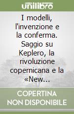 I modelli, l'invenzione e la conferma. Saggio su Keplero, la rivoluzione copernicana e la «New philosophy of science» libro