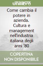 Come cambia il potere in azienda. Cultura e management nell'industria italiana degli anni '80 libro
