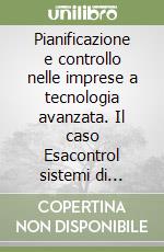 Pianificazione e controllo nelle imprese a tecnologia avanzata. Il caso Esacontrol sistemi di automazione libro