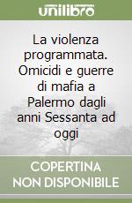 La violenza programmata. Omicidi e guerre di mafia a Palermo dagli anni Sessanta ad oggi libro