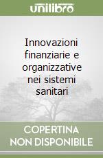 Innovazioni finanziarie e organizzative nei sistemi sanitari libro