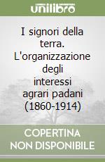 I signori della terra. L'organizzazione degli interessi agrari padani (1860-1914)