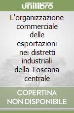 L'organizzazione commerciale delle esportazioni nei distretti industriali della Toscana centrale