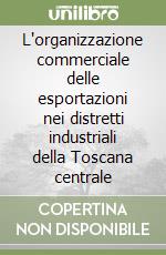 L'organizzazione commerciale delle esportazioni nei distretti industriali della Toscana centrale libro