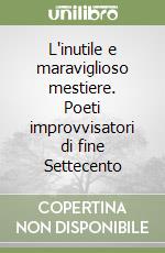 L'inutile e maraviglioso mestiere. Poeti improvvisatori di fine Settecento