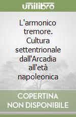 L'armonico tremore. Cultura settentrionale dall'Arcadia all'età napoleonica libro