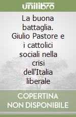 La buona battaglia. Giulio Pastore e i cattolici sociali nella crisi dell'Italia liberale libro