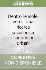 Dentro le isole verdi. Una ricerca sociologica sui parchi urbani libro