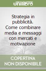 Strategia in pubblicità. Come combinare media e messaggi con mercati e motivazione libro