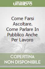 Come Farsi Ascoltare. Come Parlare In Pubblico Anche Per Lavoro libro
