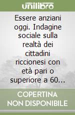 Essere anziani oggi. Indagine sociale sulla realtà dei cittadini riccionesi con età pari o superiore a 60 anni libro