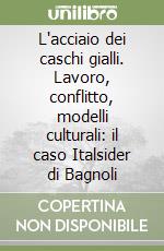 L'acciaio dei caschi gialli. Lavoro, conflitto, modelli culturali: il caso Italsider di Bagnoli libro