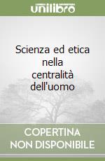 Scienza ed etica nella centralità dell'uomo libro