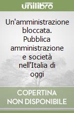 Un'amministrazione bloccata. Pubblica amministrazione e società nell'Italia di oggi libro