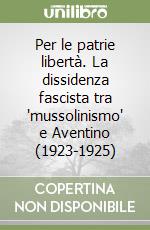 Per le patrie libertà. La dissidenza fascista tra 'mussolinismo' e Aventino (1923-1925) libro