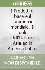 I Prodotti di base e il commercio mondiale. Il ruolo dell'Italia in Asia ed in America Latina libro