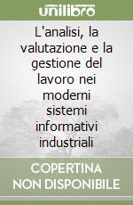 L'analisi, la valutazione e la gestione del lavoro nei moderni sistemi informativi industriali libro