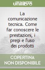 La comunicazione tecnica. Come far conoscere le prestazioni, i pregi e l'uso dei prodotti