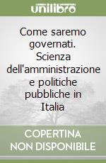 Come saremo governati. Scienza dell'amministrazione e politiche pubbliche in Italia libro