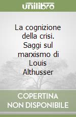 La cognizione della crisi. Saggi sul marxismo di Louis Althusser libro