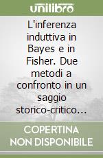 L'inferenza induttiva in Bayes e in Fisher. Due metodi a confronto in un saggio storico-critico di epistemologia e metodologia scientifica libro