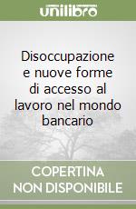 Disoccupazione e nuove forme di accesso al lavoro nel mondo bancario libro