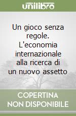 Un gioco senza regole. L'economia internazionale alla ricerca di un nuovo assetto libro