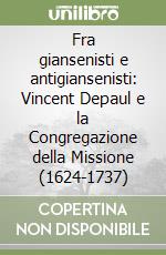 Fra giansenisti e antigiansenisti: Vincent Depaul e la Congregazione della Missione (1624-1737) libro