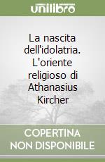 La nascita dell'idolatria. L'oriente religioso di Athanasius Kircher libro