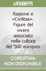 Ragione e «Civilitas». Figure del vivere associato nella cultura del '500 europeo libro