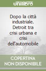 Dopo la città industriale. Detroit tra crisi urbana e crisi dell'automobile libro