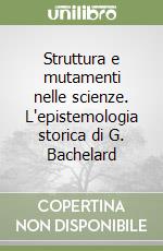 Struttura e mutamenti nelle scienze. L'epistemologia storica di G. Bachelard libro