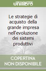 Le strategie di acquisto della grande impresa nell'evoluzione dei sistemi produttivi libro