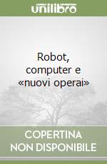 Robot, computer e «nuovi operai»