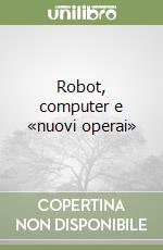 Robot, computer e «nuovi operai» libro