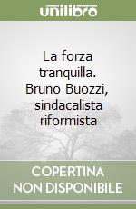 La forza tranquilla. Bruno Buozzi, sindacalista riformista libro