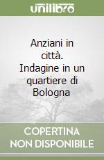 Anziani in città. Indagine in un quartiere di Bologna libro