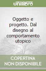 Oggetto e progetto. Dal disegno al comportamento utopico