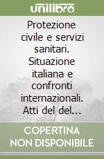 Protezione civile e servizi sanitari. Situazione italiana e confronti internazionali. Atti del del Convegno 7-9 marzo 1985 libro