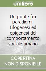 Un ponte fra paradigmi. Filogenesi ed epigenesi del comportamento sociale umano libro