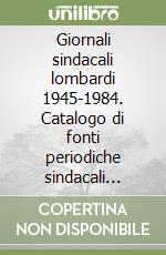 Giornali sindacali lombardi 1945-1984. Catalogo di fonti periodiche sindacali reperibili presso le emeroteche della CGIL Lombardia libro