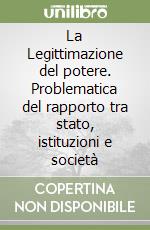 La Legittimazione del potere. Problematica del rapporto tra stato, istituzioni e società libro