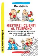 Gestire i clienti al telefono. Tecniche e consigli per affrontare con meno stress e più efficacia le telefonate di lavoro libro