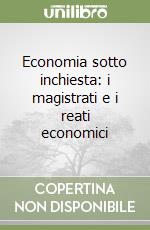 Economia sotto inchiesta: i magistrati e i reati economici libro