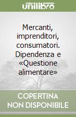 Mercanti, imprenditori, consumatori. Dipendenza e «Questione alimentare» libro