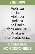 Violenza sociale e violenza politica nell'Italia degli Anni '70. Analisi e interpretazioni sociopolitiche, giuridiche, della stampa quotidiana libro