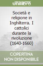 Società e religione in Inghilterra. I cattolici durante la rivoluzione (1640-1660) libro