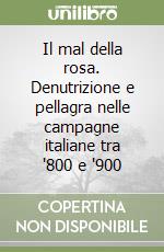 Il mal della rosa. Denutrizione e pellagra nelle campagne italiane tra '800 e '900 libro