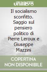 Il socialismo sconfitto. Saggio sul pensiero politico di Pierre Leroux e Giuseppe Mazzini libro